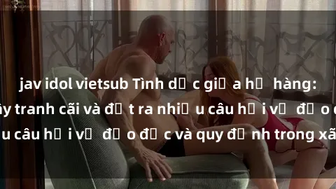 jav idol vietsub Tình dục giữa họ hàng: Những sự kiện gây tranh cãi và đặt ra nhiều câu hỏi về đạo đức và quy định trong xã hội.