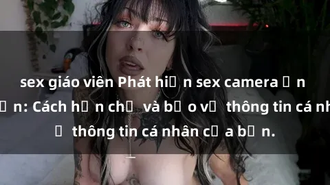 sex giáo viên Phát hiện sex camera ẩn trong khách sạn: Cách hạn chế và bảo vệ thông tin cá nhân của bạn.