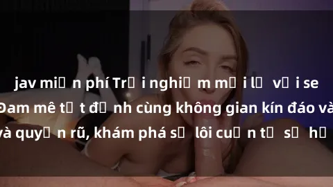 jav miễn phí Trải nghiệm mới lạ với sex phòng thay đồ: Đam mê tột đỉnh cùng không gian kín đáo và quyến rũ, khám phá sự lôi cuốn từ sự hấp dẫn của nơi này.