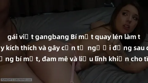 gái việt gangbang Bí mật quay lén làm tình: Câu chuyện đầy kích thích và gây cấn từ người đứng sau camera. Hành động bí mật, đam mê và liều lĩnh khiến cho tình yêu trở nên mãnh liệt hơn bao giờ hết.