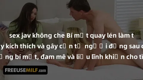 sex jav không che Bí mật quay lén làm tình: Câu chuyện đầy kích thích và gây cấn từ người đứng sau camera. Hành động bí mật, đam mê và liều lĩnh khiến cho tình yêu trở nên mãnh liệt hơn bao giờ hết.