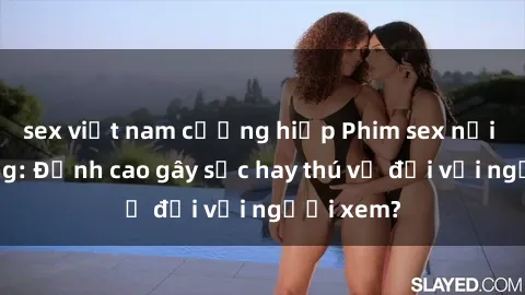 sex việt nam cưỡng hiếp Phim sex nơi công cộng: Đỉnh cao gây sốc hay thú vị đối với người xem?