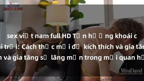 sex việt nam full HD Tận hưởng khoái cảm với sex ngoài trời: Cách thức mới để kích thích và gia tăng sự lãng mạn trong mối quan hệ của bạn!
