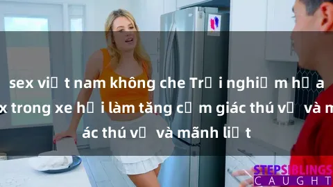 sex việt nam không che Trải nghiệm hứa hẹn: Sex trong xe hơi làm tăng cảm giác thú vị và mãnh liệt