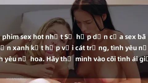 phim sex hot nhất Sự hấp dẫn của sex bãi biển: Khi sóng biển xanh kết hợp với cát trắng, tình yêu nở hoa. Hãy thả mình vào cõi tình ái giữa sóng biển!
