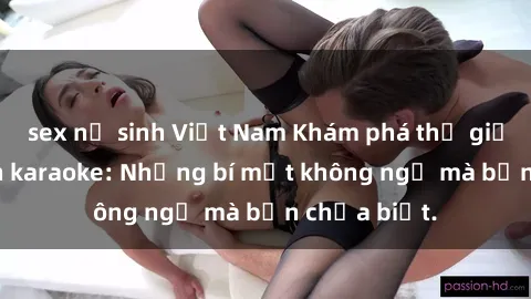 sex nữ sinh Việt Nam Khám phá thế giới sex ở quán karaoke: Những bí mật không ngờ mà bạn chưa biết.