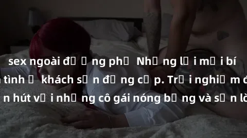 sex ngoài đường phố Những lời mời bí mật: Gái Việt làm tình ở khách sạn đẳng cấp. Trải nghiệm độc đáo và cuốn hút với những cô gái nóng bỏng và sẵn lòng thỏa mãn mọi nhu cầu của bạn.