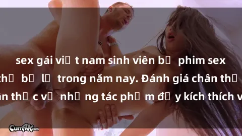 sex gái việt nam sinh viên bộ phim sex  đáng xem không thể bỏ lỡ trong năm nay. Đánh giá chân thực về những tác phẩm đầy kích thích và hấp dẫn này.