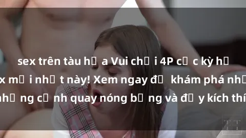 sex trên tàu hỏa Vui chơi 4P cực kỳ hấp dẫn trong phim sex mới nhất này! Xem ngay để khám phá những cảnh quay nóng bỏng và đầy kích thích của bộ phim này!