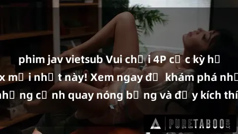 phim jav vietsub Vui chơi 4P cực kỳ hấp dẫn trong phim sex mới nhất này! Xem ngay để khám phá những cảnh quay nóng bỏng và đầy kích thích của bộ phim này!