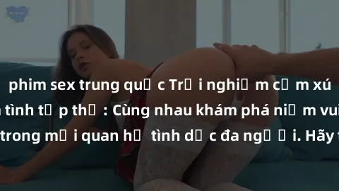 phim sex trung quốc Trải nghiệm cảm xúc mới mẻ với làm tình tập thể: Cùng nhau khám phá niềm vui và sự mãnh liệt trong mối quan hệ tình dục đa người. Hãy thử ngay để biết cảm giác thú vị này!