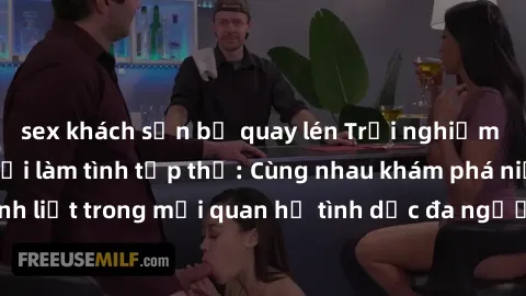 sex khách sạn bị quay lén Trải nghiệm cảm xúc mới mẻ với làm tình tập thể: Cùng nhau khám phá niềm vui và sự mãnh liệt trong mối quan hệ tình dục đa người. Hãy thử ngay để biết cảm giác thú vị này!