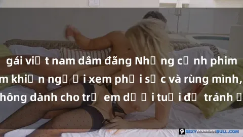 gái việt nam dâm đãng Những cảnh phim sex bạo dâm nhóm khiến người xem phải sốc và rùng mình, không dành cho trẻ em dưới tuổi để tránh ảnh hưởng tiêu cực.