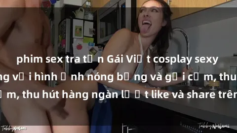 phim sex tra tấn Gái Việt cosplay sexy khiến fan phát cuồng với hình ảnh nóng bỏng và gợi cảm, thu hút hàng ngàn lượt like và share trên mạng xã hội.