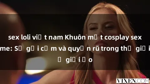sex loli việt nam Khuôn mặt cosplay sex anime: Sự gợi cảm và quyến rũ trong thế giới ảo