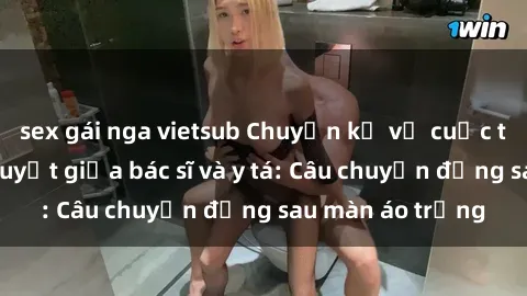 sex gái nga vietsub Chuyện kể về cuộc tình đầy nhiệt huyết giữa bác sĩ và y tá: Câu chuyện đằng sau màn áo trắng