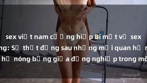 sex việt nam cưỡng hiếp Bí mật về sex nhân viên văn phòng: Sự thật đằng sau những mối quan hệ nóng bỏng giữa đồng nghiệp trong môi trường làm việc.