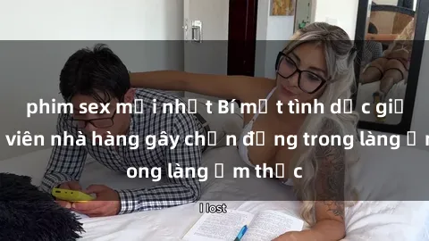phim sex mới nhất Bí mật tình dục giữa nhân viên nhà hàng gây chấn động trong làng ẩm thực