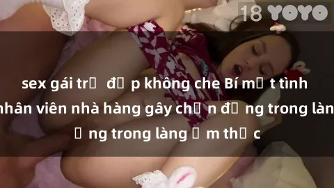 sex gái trẻ đẹp không che Bí mật tình dục giữa nhân viên nhà hàng gây chấn động trong làng ẩm thực