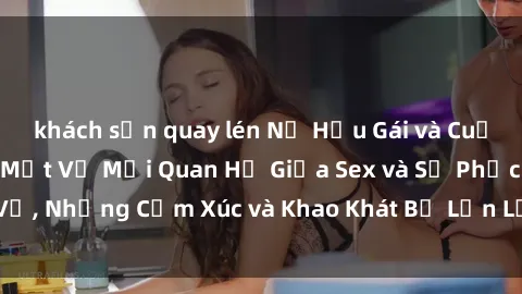 khách sạn quay lén Nữ Hầu Gái và Cuộc Sống Của Họ: Bí Mật Về Mối Quan Hệ Giữa Sex và Sự Phục Vụ, Những Cảm Xúc và Khao Khát Bị Lẫn Lộn Trong Lĩnh Vực Này.