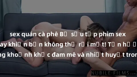 sex quán cà phê Bộ sưu tập phim sex Mỹ hot nhất năm nay khiến bạn không thể rời mắt! Tận hưởng những khoảnh khắc đam mê và nhiệt huyết trong các tác phẩm nóng bỏng này!