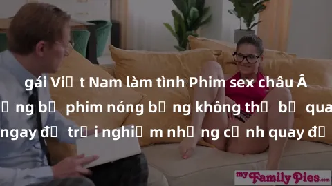 gái Việt Nam làm tình Phim sex châu Âu đỉnh cao: Top những bộ phim nóng bỏng không thể bỏ qua! Xem ngay để trải nghiệm những cảnh quay đầy kích thích và cuồng nhiệt.