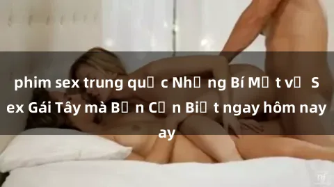 phim sex trung quốc Những Bí Mật về Sex Gái Tây mà Bạn Cần Biết ngay hôm nay