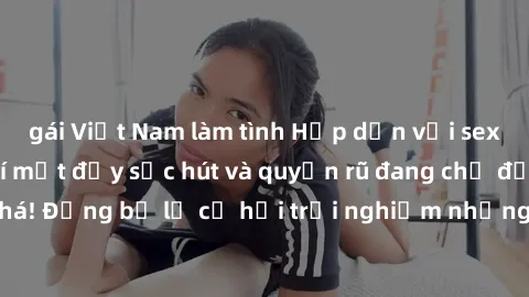 gái Việt Nam làm tình Hấp dẫn với sex Mỹ đen: Những bí mật đầy sức hút và quyến rũ đang chờ đợi bạn khám phá! Đừng bỏ lỡ cơ hội trải nghiệm những khoảnh khắc mãnh liệt và đam mê!
