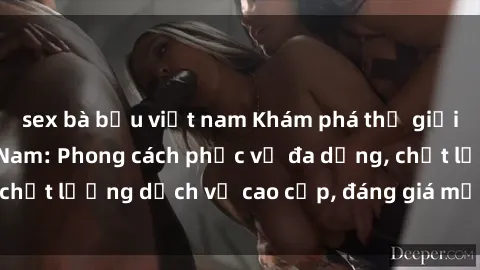 sex bà bầu việt nam Khám phá thế giới của gái gọi Việt Nam: Phong cách phục vụ đa dạng, chất lượng dịch vụ cao cấp, đáng giá mọi khoản chi phí