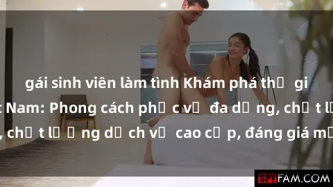 gái sinh viên làm tình Khám phá thế giới của gái gọi Việt Nam: Phong cách phục vụ đa dạng, chất lượng dịch vụ cao cấp, đáng giá mọi khoản chi phí