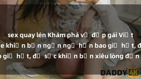 sex quay lén Khám phá vẻ đẹp gái Việt Nam nude không che khiến bạn ngẩn ngơ hơn bao giờ hết, đủ sức khiến bạn xiêu lòng đến ngất ngây