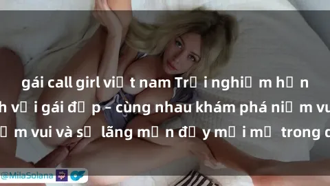 gái call girl việt nam Trải nghiệm hạnh phúc khi làm tình với gái đẹp – cùng nhau khám phá niềm vui và sự lãng mạn đầy mới mẻ trong quan hệ của bạn.