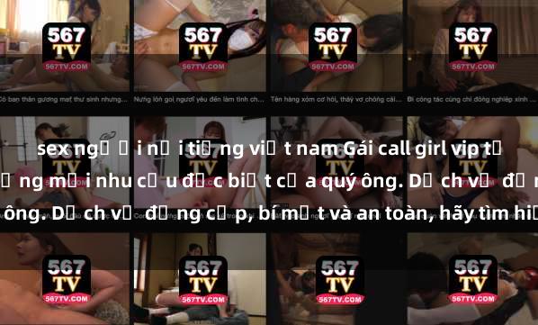 sex người nổi tiếng việt nam Gái call girl vip tư vấn chuyên nghiệp, đáp ứng mọi nhu cầu đặc biệt của quý ông. Dịch vụ đẳng cấp, bí mật và an toàn, hãy tìm hiểu ngay!
