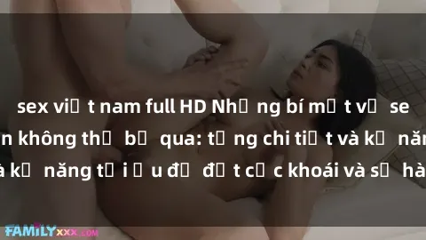 sex việt nam full HD Những bí mật về sex người lớn mà bạn không thể bỏ qua: từng chi tiết và kỹ năng tối ưu để đạt cực khoái và sự hài lòng tối đa.