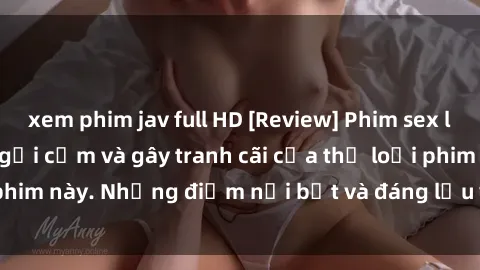 xem phim jav full HD [Review] Phim sex loli: Đánh giá về sự gợi cảm và gây tranh cãi của thể loại phim này. Những điểm nổi bật và đáng lưu ý khi xem phim loli.