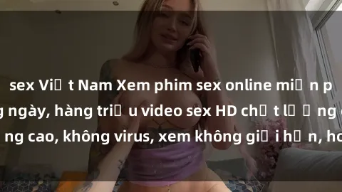 sex Việt Nam Xem phim sex online miễn phí, cập nhật hàng ngày, hàng triệu video sex HD chất lượng cao, không virus, xem không giới hạn, hoàn toàn miễn phí.