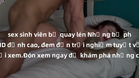 sex sinh viên bị quay lén Những bộ phim sex không che HD đỉnh cao, đem đến trải nghiệm tuyệt vời cho người xem.Đón xem ngay để khám phá những cảnh quay đẹp mắt và kích thích.