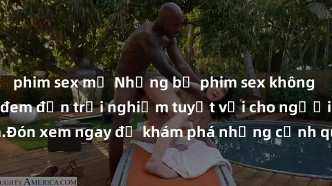 phim sex mỹ Những bộ phim sex không che HD đỉnh cao, đem đến trải nghiệm tuyệt vời cho người xem.Đón xem ngay để khám phá những cảnh quay đẹp mắt và kích thích.
