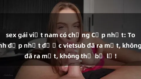sex gái việt nam có chồng Cập nhật: Top JAV idol xinh đẹp nhất được vietsub đã ra mắt, không thể bỏ lỡ!
