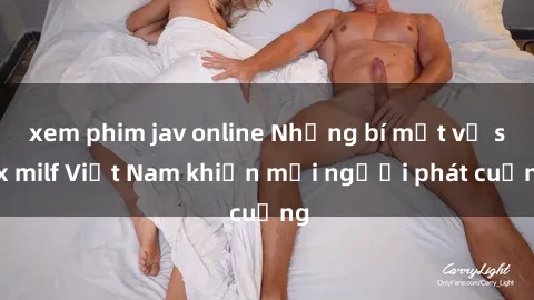 xem phim jav online Những bí mật về sex milf Việt Nam khiến mọi người phát cuồng