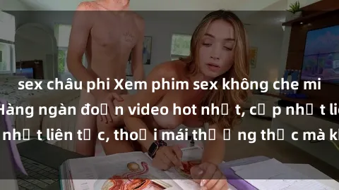sex châu phi Xem phim sex không che miễn phí tại đây – Hàng ngàn đoạn video hot nhất, cập nhật liên tục, thoải mái thưởng thức mà không tốn kém.
