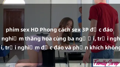 phim sex HD Phong cách sex 3P độc đáo tại Việt Nam: Kinh nghiệm thăng hoa cùng ba người, trải nghiệm độc đáo và phấn khích không thể bỏ lỡ!