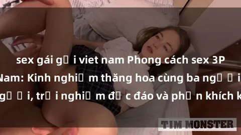sex gái gọi viet nam Phong cách sex 3P độc đáo tại Việt Nam: Kinh nghiệm thăng hoa cùng ba người, trải nghiệm độc đáo và phấn khích không thể bỏ lỡ!