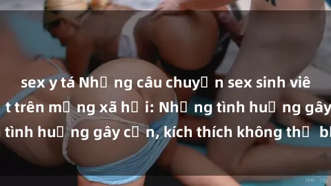 sex y tá Những câu chuyện sex sinh viên Việt Nam gây sốt trên mạng xã hội: Những tình huống gây cấn, kích thích không thể bỏ qua