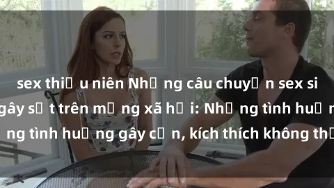 sex thiếu niên Những câu chuyện sex sinh viên Việt Nam gây sốt trên mạng xã hội: Những tình huống gây cấn, kích thích không thể bỏ qua