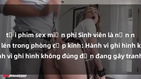 tải phim sex miễn phí Sinh viên là nạn nhân của video quay lén trong phòng cấp kính: Hành vi ghi hình không đúng đắn đang gây tranh cãi lớn