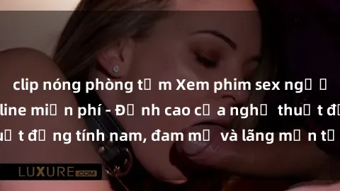 clip nóng phòng tắm Xem phim sex người Pháp vietsub online miễn phí - Đỉnh cao của nghệ thuật đồng tính nam, đam mỹ và lãng mạn từ xứ sở hoa hồng!