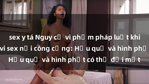 sex y tá Nguy cơ vi phạm pháp luật khi thực hiện hành vi sex nơi công cộng: Hậu quả và hình phạt có thể đối mặt