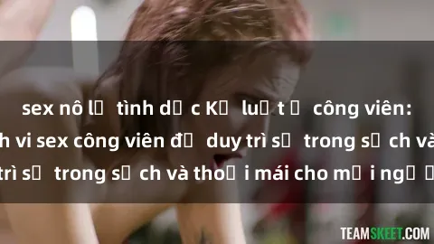 sex nô lệ tình dục Kỷ luật ở công viên: Chấn chỉnh hành vi sex công viên để duy trì sự trong sạch và thoải mái cho mọi người.