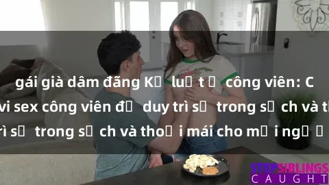 gái già dâm đãng Kỷ luật ở công viên: Chấn chỉnh hành vi sex công viên để duy trì sự trong sạch và thoải mái cho mọi người.